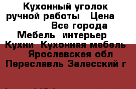 Кухонный уголок ручной работы › Цена ­ 55 000 - Все города Мебель, интерьер » Кухни. Кухонная мебель   . Ярославская обл.,Переславль-Залесский г.
